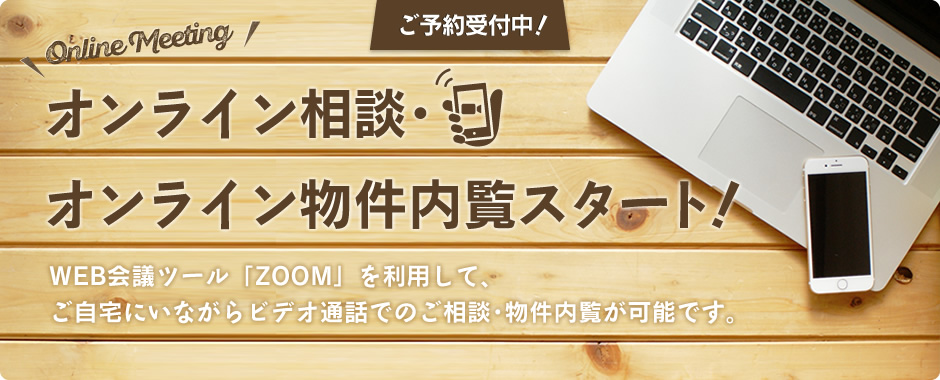 WEB会議ツール「ZOOM」を利用して、ご自宅にいながらビデオ通話でのご相談・物件内覧が可能です。