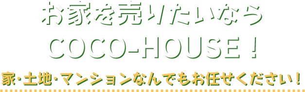 お家を売りたいならCOCO-HOUSE！家･土地･マンションなんでもお任せください！